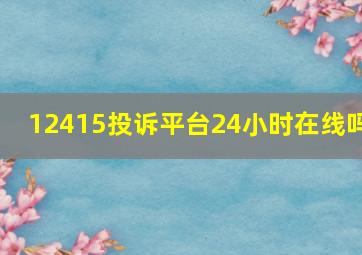 12415投诉平台24小时在线吗