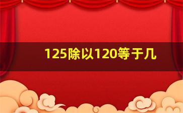 125除以120等于几