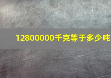 12800000千克等于多少吨