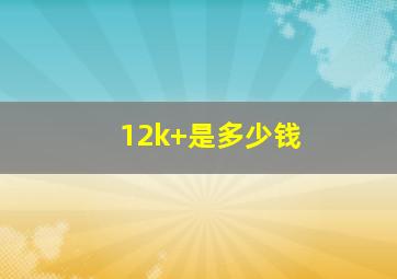 12k+是多少钱