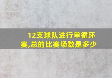 12支球队进行单循环赛,总的比赛场数是多少