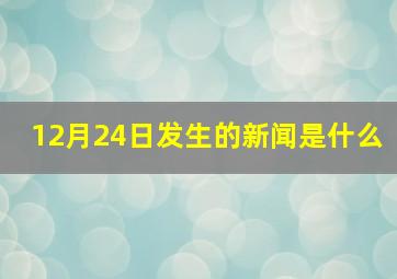 12月24日发生的新闻是什么