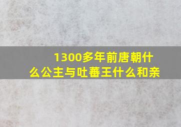 1300多年前唐朝什么公主与吐蕃王什么和亲