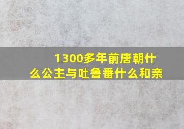 1300多年前唐朝什么公主与吐鲁番什么和亲