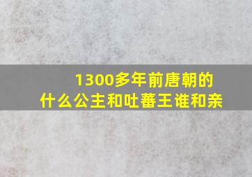 1300多年前唐朝的什么公主和吐蕃王谁和亲