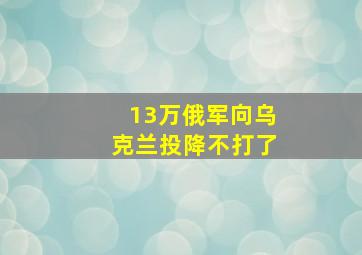 13万俄军向乌克兰投降不打了