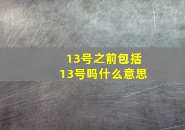 13号之前包括13号吗什么意思