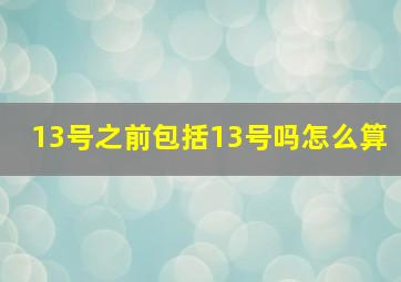 13号之前包括13号吗怎么算