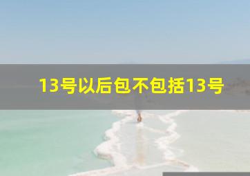 13号以后包不包括13号