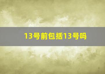 13号前包括13号吗