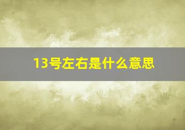 13号左右是什么意思