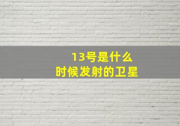 13号是什么时候发射的卫星