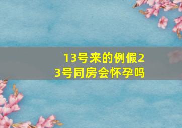 13号来的例假23号同房会怀孕吗