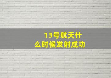 13号航天什么时候发射成功