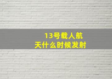 13号载人航天什么时候发射