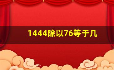 1444除以76等于几