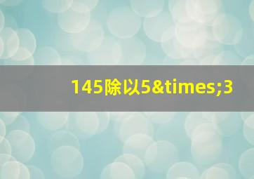 145除以5×3