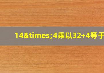 14×4乘以32+4等于几