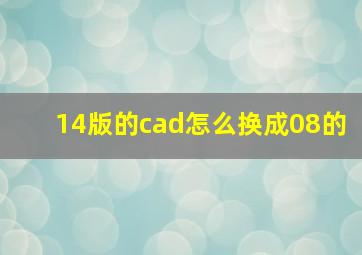 14版的cad怎么换成08的