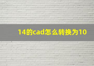 14的cad怎么转换为10