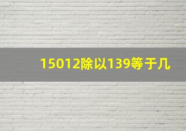 15012除以139等于几