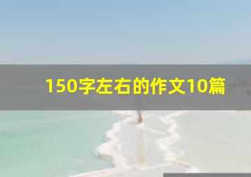 150字左右的作文10篇