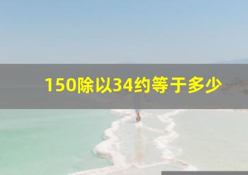 150除以34约等于多少