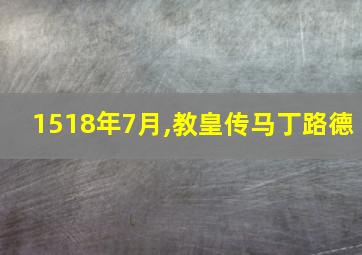 1518年7月,教皇传马丁路德