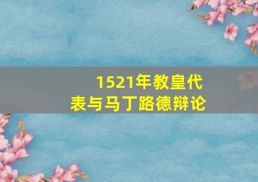 1521年教皇代表与马丁路德辩论