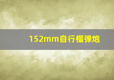 152mm自行榴弹炮