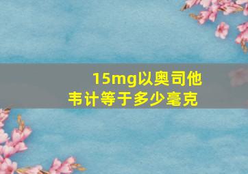 15mg以奥司他韦计等于多少毫克