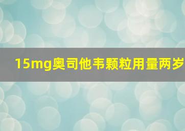 15mg奥司他韦颗粒用量两岁