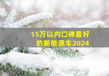 15万以内口碑最好的新能源车2024