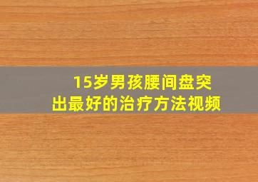 15岁男孩腰间盘突出最好的治疗方法视频