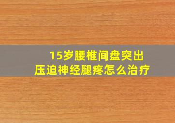 15岁腰椎间盘突出压迫神经腿疼怎么治疗