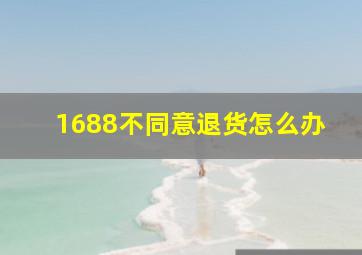 1688不同意退货怎么办