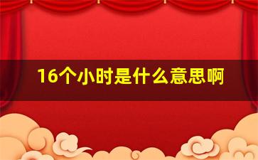 16个小时是什么意思啊