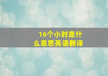 16个小时是什么意思英语翻译