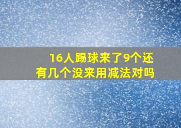 16人踢球来了9个还有几个没来用减法对吗