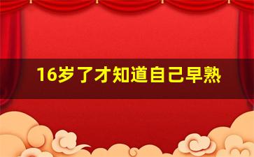 16岁了才知道自己早熟