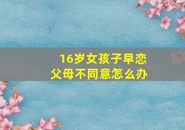 16岁女孩子早恋父母不同意怎么办