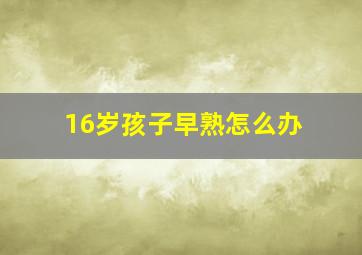 16岁孩子早熟怎么办