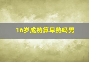 16岁成熟算早熟吗男