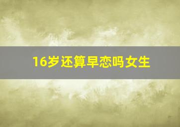 16岁还算早恋吗女生