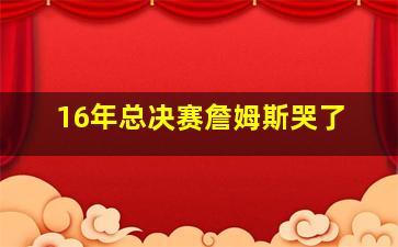 16年总决赛詹姆斯哭了