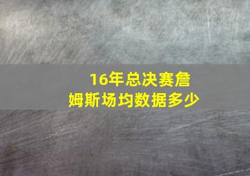 16年总决赛詹姆斯场均数据多少