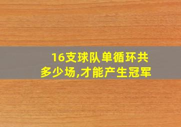 16支球队单循环共多少场,才能产生冠军