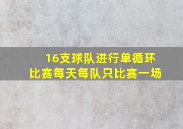 16支球队进行单循环比赛每天每队只比赛一场