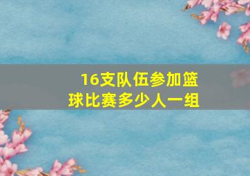 16支队伍参加篮球比赛多少人一组