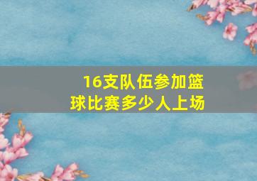 16支队伍参加篮球比赛多少人上场